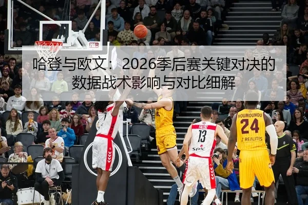 哈登与欧文：2026季后赛关键对决的数据战术影响与对比细解